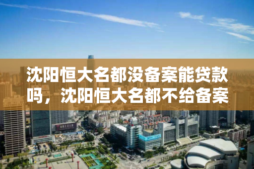 沈阳恒大名都没备案能贷款吗，沈阳恒大名都不给备案