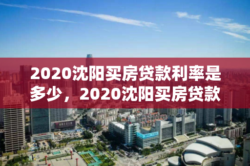 2020沈阳买房贷款利率是多少，2020沈阳买房贷款利率是多少呢