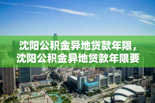 沈阳公积金异地贷款年限，沈阳公积金异地贷款年限要求