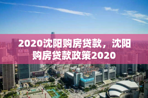 2020沈阳购房贷款，沈阳购房贷款政策2020