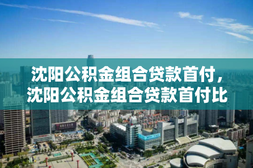 沈阳公积金组合贷款首付，沈阳公积金组合贷款首付比例