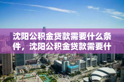 沈阳公积金贷款需要什么条件，沈阳公积金贷款需要什么条件和手续