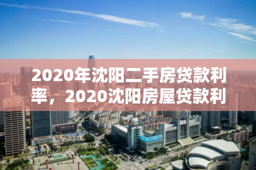 2020年沈阳二手房贷款利率，2020沈阳房屋贷款利率