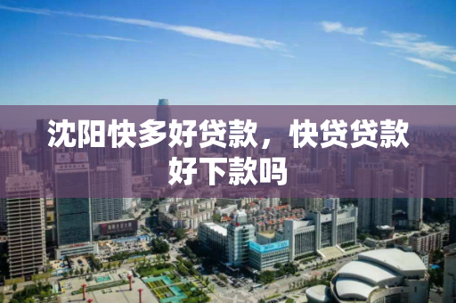 沈阳快多好贷款,快贷贷款好下款吗 沈阳快多好贷款,快贷贷款好下款吗