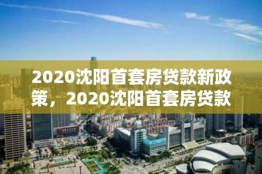 2020沈阳首套房贷款新政策，2020沈阳首套房贷款新政策出台