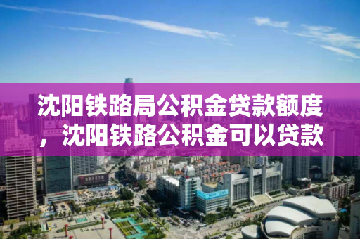 沈阳铁路局公积金贷款额度，沈阳铁路公积金可以贷款多少