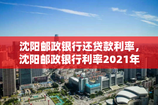 沈阳邮政银行还贷款利率，沈阳邮政银行利率2021年利率