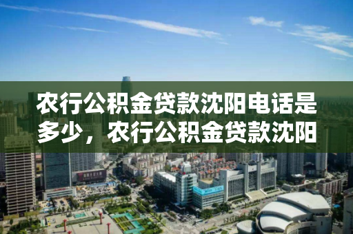 农行公积金贷款沈阳电话是多少，农行公积金贷款沈阳电话是多少啊