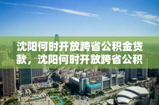 沈阳何时开放跨省公积金贷款，沈阳何时开放跨省公积金贷款业务
