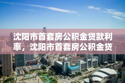 沈阳市首套房公积金贷款利率，沈阳市首套房公积金贷款利率是多少