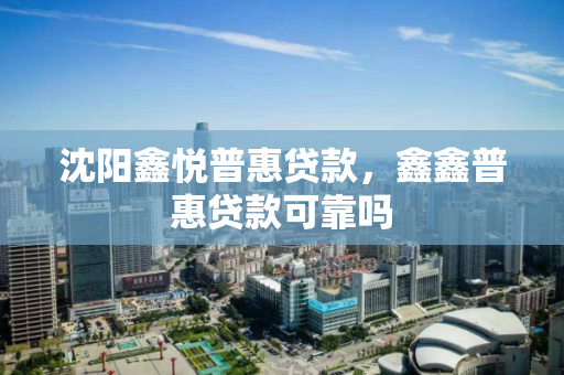 沈阳鑫悦普惠贷款，鑫鑫普惠贷款可靠吗