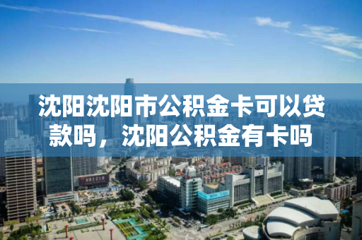 沈阳沈阳市公积金卡可以贷款吗，沈阳公积金有卡吗