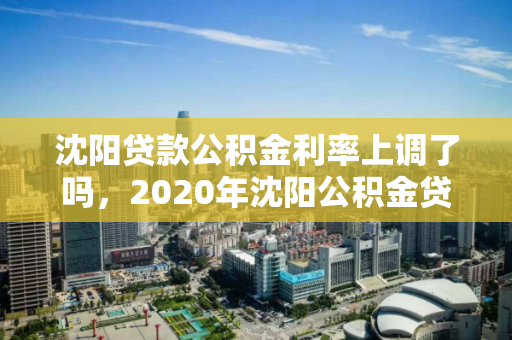 沈阳贷款公积金利率上调了吗，2020年沈阳公积金贷款利率是多少