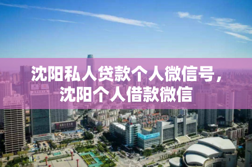 沈阳私人贷款个人微信号，沈阳个人借款微信