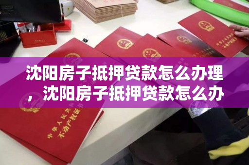 沈阳房子抵押贷款怎么办理，沈阳房子抵押贷款怎么办理的