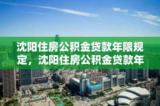 沈阳住房公积金贷款年限规定，沈阳住房公积金贷款年限规定是多少