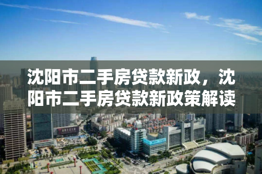 沈阳市二手房贷款新政，沈阳市二手房贷款新政策解读
