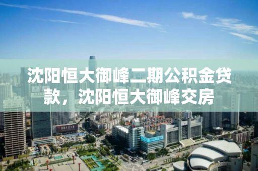 沈阳恒大御峰二期公积金贷款，沈阳恒大御峰交房