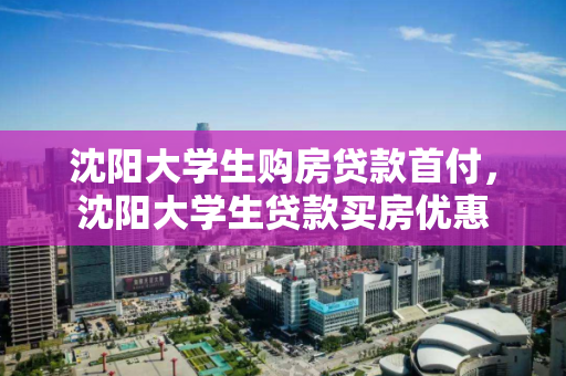 沈阳大学生购房贷款首付，沈阳大学生贷款买房优惠