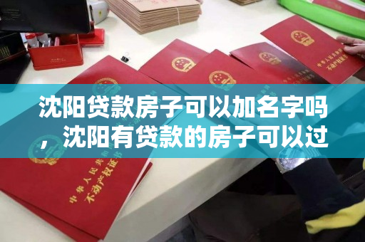 沈阳贷款房子可以加名字吗，沈阳有贷款的房子可以过户吗