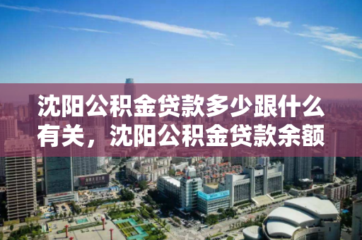 沈阳公积金贷款多少跟什么有关,沈阳公积金贷款余额多少倍 沈阳公积金贷款多少跟什么有关,沈阳公积金贷款余额多少倍