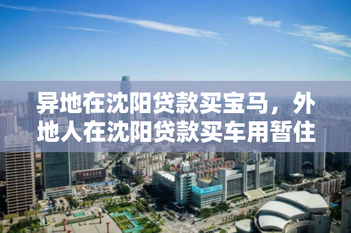 异地在沈阳贷款买宝马,外地人在沈阳贷款买车用暂住证吗 异地在沈阳贷款买宝马,外地人在沈阳贷款买车用暂住证吗