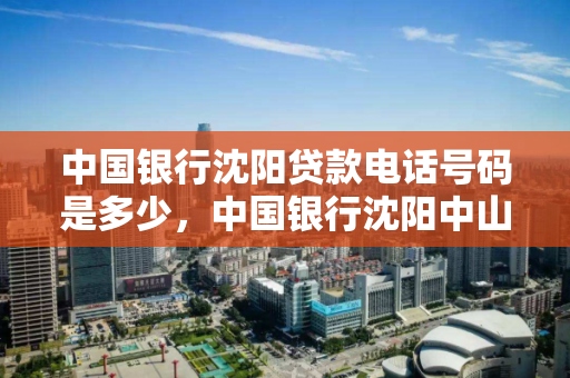 中国银行沈阳贷款电话号码是多少,中国银行沈阳中山支行信贷部电话 中国银行沈阳贷款电话号码是多少,中国银行沈阳中山支行信贷部电话