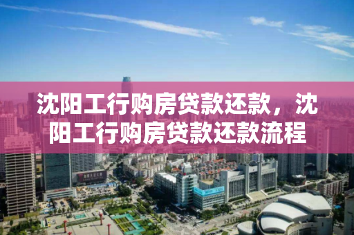 沈阳工行购房贷款还款,沈阳工行购房贷款还款流程 沈阳工行购房贷款还款,沈阳工行购房贷款还款流程