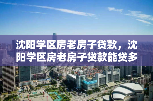 沈阳学区房老房子贷款，沈阳学区房老房子贷款能贷多少