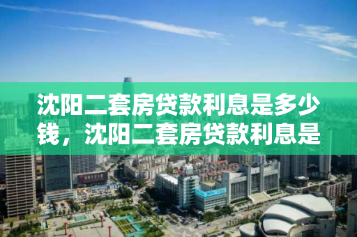 沈阳二套房贷款利息是多少钱，沈阳二套房贷款利息是多少钱一年