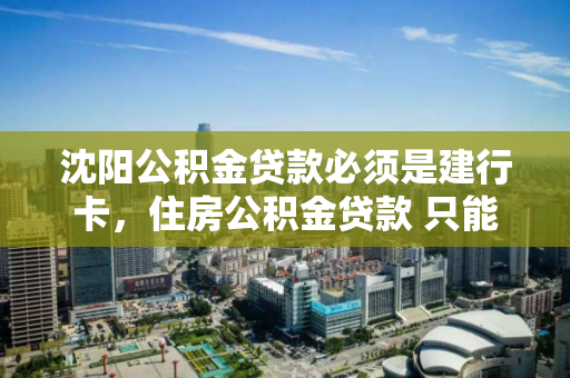沈阳公积金贷款必须是建行卡,住房公积金贷款 只能建设银行办理吗 沈阳公积金贷款必须是建行卡,住房公积金贷款 只能建设银行办理吗
