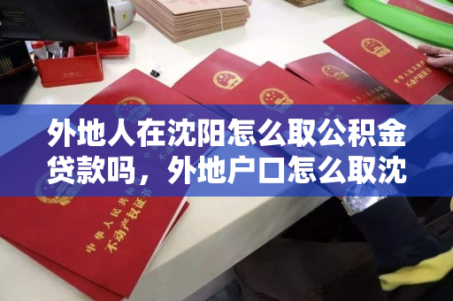 外地人在沈阳怎么取公积金贷款吗,外地户口怎么取沈阳公积金 外地人在沈阳怎么取公积金贷款吗,外地户口怎么取沈阳公积金