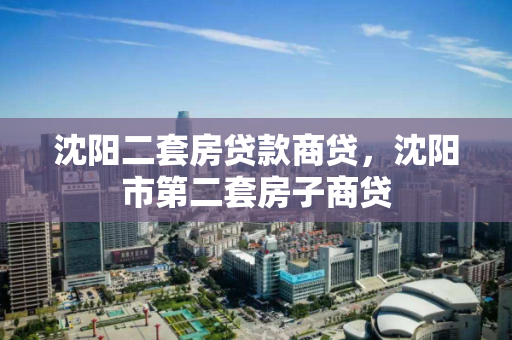 沈阳二套房贷款商贷，沈阳市第二套房子商贷