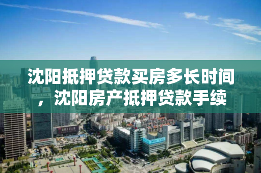 沈阳抵押贷款买房多长时间，沈阳房产抵押贷款手续