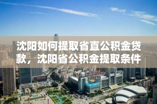 沈阳如何提取省直公积金贷款，沈阳省公积金提取条件