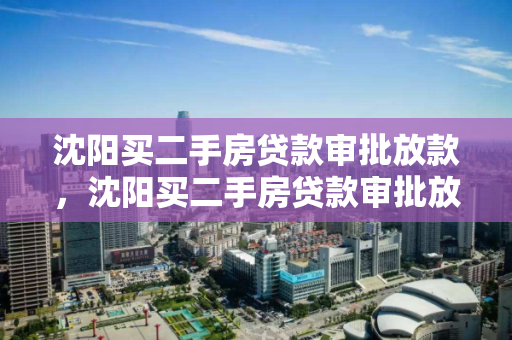 沈阳买二手房贷款审批放款，沈阳买二手房贷款审批放款需要多久