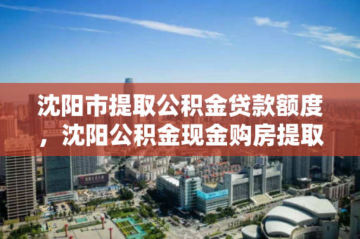 沈阳市提取公积金贷款额度，沈阳公积金现金购房提取额度