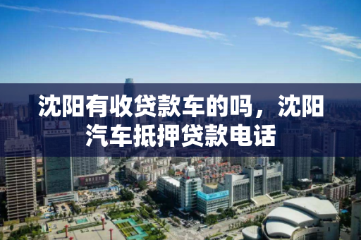 沈阳有收贷款车的吗，沈阳汽车抵押贷款电话