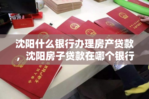 沈阳什么银行办理房产贷款，沈阳房子贷款在哪个银行比较多