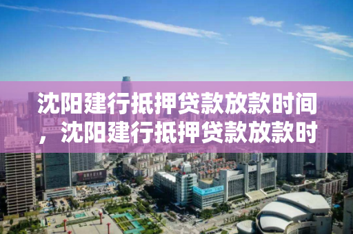 沈阳建行抵押贷款放款时间，沈阳建行抵押贷款放款时间表