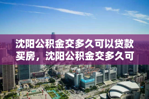 沈阳公积金交多久可以贷款买房,沈阳公积金交多久可以贷款买房了 沈阳公积金交多久可以贷款买房,沈阳公积金交多久可以贷款买房了