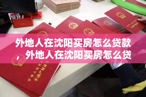 外地人在沈阳买房怎么贷款，外地人在沈阳买房怎么贷款划算