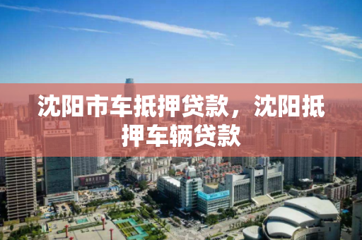 沈阳市车抵押贷款，沈阳抵押车辆贷款