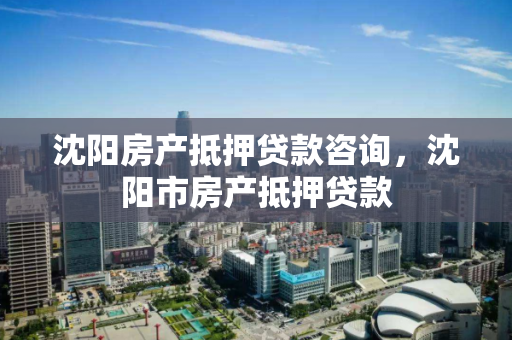 沈阳房产抵押贷款咨询，沈阳市房产抵押贷款