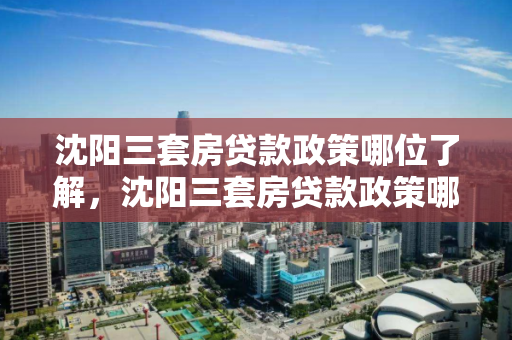 沈阳三套房贷款政策哪位了解，沈阳三套房贷款政策哪位了解的