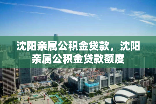 沈阳亲属公积金贷款，沈阳亲属公积金贷款额度