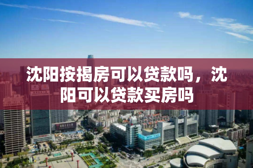 沈阳按揭房可以贷款吗，沈阳可以贷款买房吗