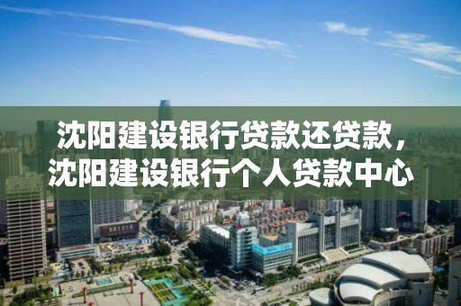 沈阳建设银行贷款还贷款，沈阳建设银行个人贷款中心