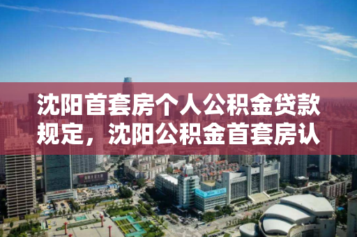 沈阳首套房个人公积金贷款规定，沈阳公积金首套房认定标准