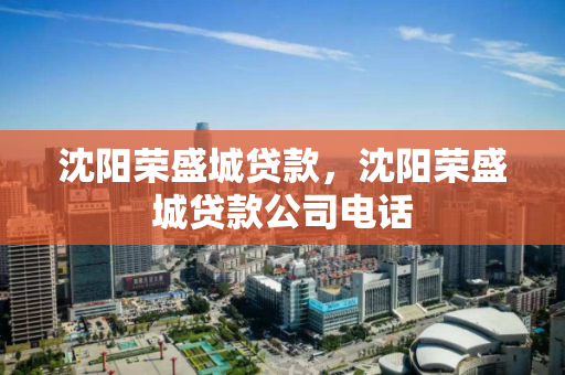 沈阳荣盛城贷款，沈阳荣盛城贷款公司电话